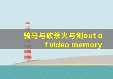 骑马与砍杀火与剑out of video memory